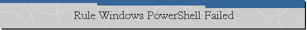 Rule Windows PowerShell Failed
